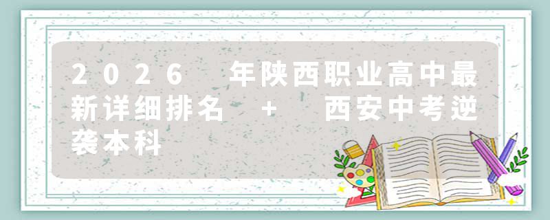 2026 年陕西职业高中最新详细排名 + 西安中考逆袭本科