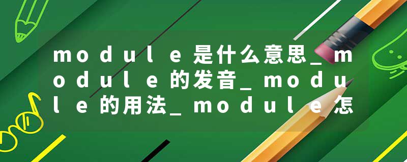 module是什么意思_module的发音_module的用法_module怎么记_module翻译