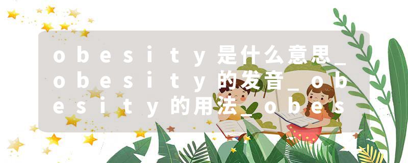 obesity是什么意思_obesity的发音_obesity的用法_obesity怎么记_obesity翻译