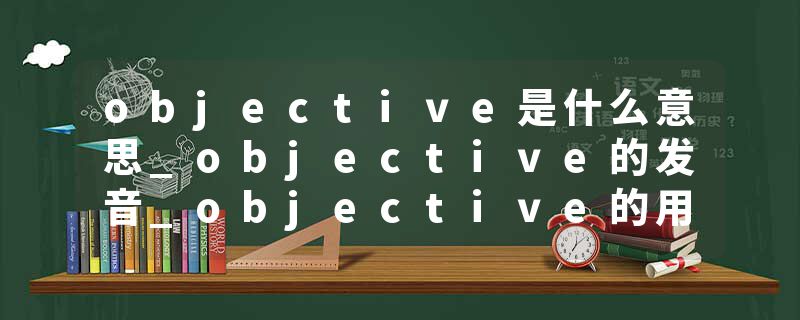 objective是什么意思_objective的发音_objective的用法_objective怎么记_objective翻译