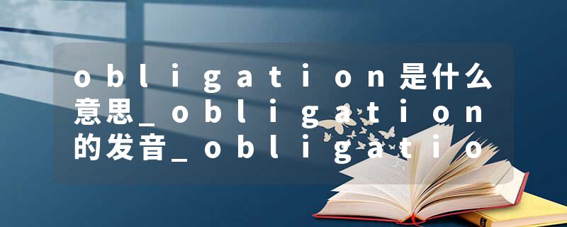 obligation是什么意思_obligation的发音_obligation的用法_obligation怎么记_obligation翻译