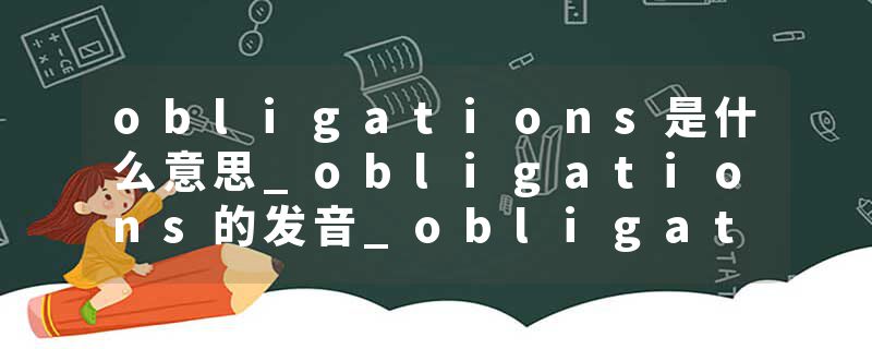 obligations是什么意思_obligations的发音_obligations的用法_obligations怎么记_obligations翻译