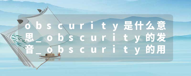 obscurity是什么意思_obscurity的发音_obscurity的用法_obscurity怎么记_obscurity翻译