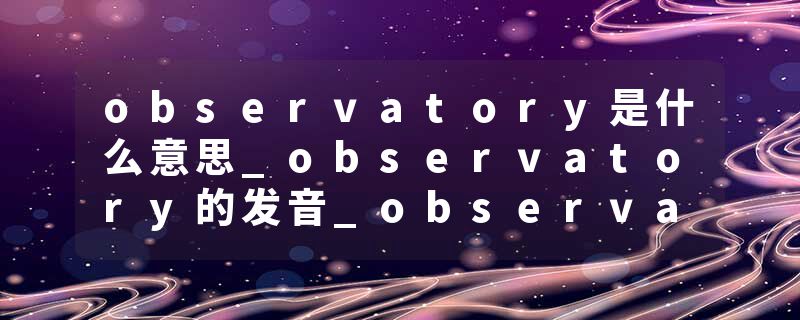 observatory是什么意思_observatory的发音_observatory的用法_observatory怎么记_observatory翻译