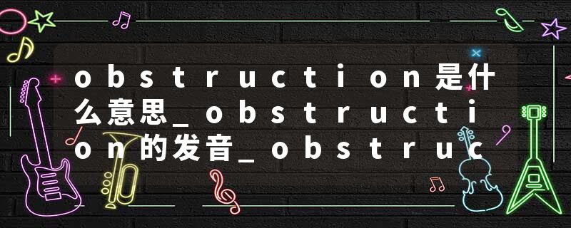 obstruction是什么意思_obstruction的发音_obstruction的用法_obstruction怎么记_obstruction翻译