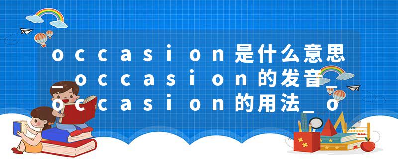 occasion是什么意思_occasion的发音_occasion的用法_occasion怎么记_occasion翻译