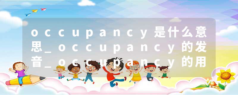 occupancy是什么意思_occupancy的发音_occupancy的用法_occupancy怎么记_occupancy翻译