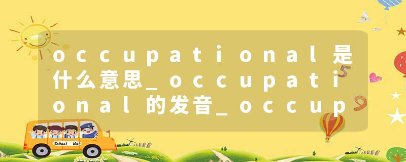 occupational是什么意思_occupational的发音_occupational的用法_occupational怎么记_occupational翻译