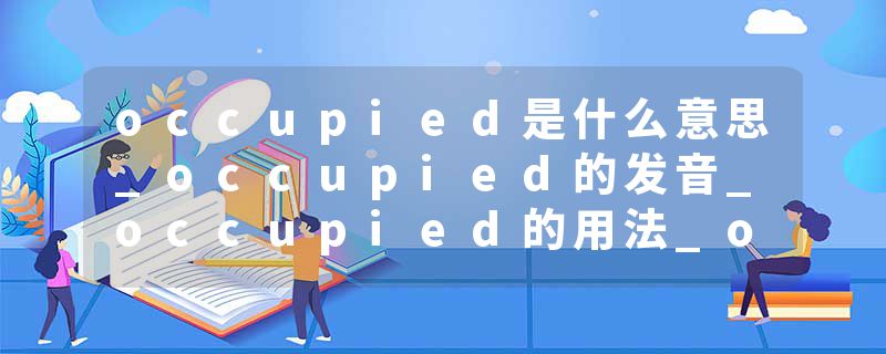 occupied是什么意思_occupied的发音_occupied的用法_occupied怎么记_occupied翻译