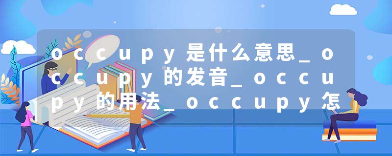 occupy是什么意思_occupy的发音_occupy的用法_occupy怎么记_occupy翻译