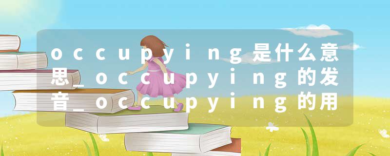 occupying是什么意思_occupying的发音_occupying的用法_occupying怎么记_occupying翻译