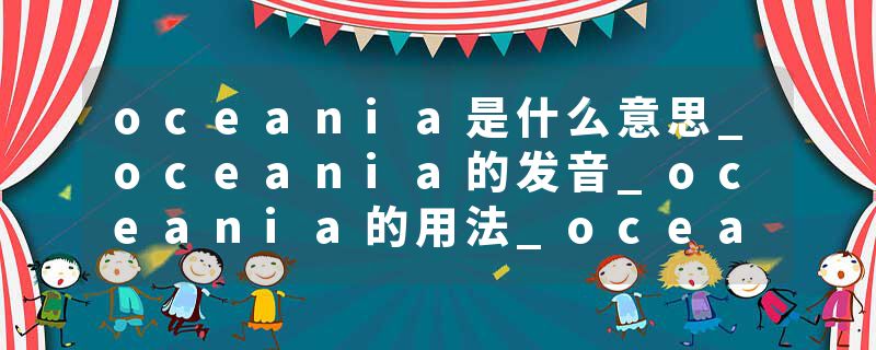 oceania是什么意思_oceania的发音_oceania的用法_oceania怎么记_oceania翻译