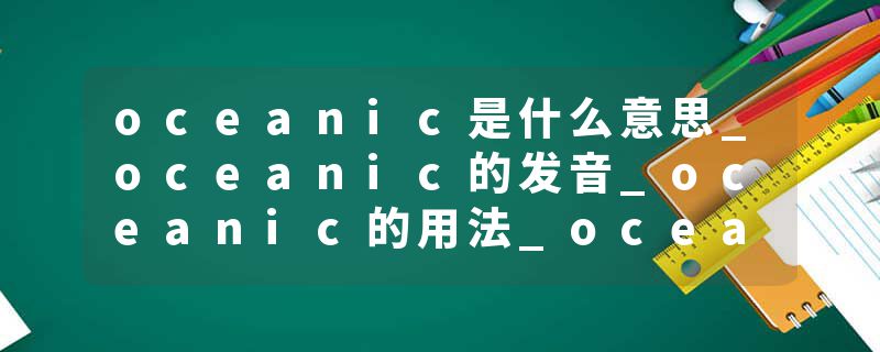 oceanic是什么意思_oceanic的发音_oceanic的用法_oceanic怎么记_oceanic翻译