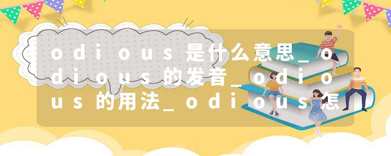 odious是什么意思_odious的发音_odious的用法_odious怎么记_odious翻译