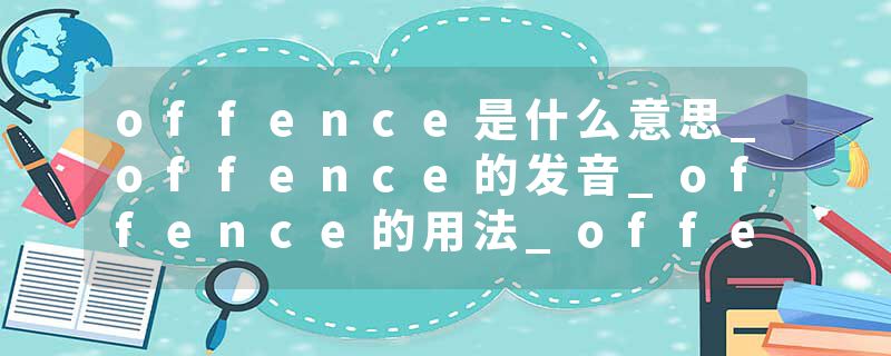 offence是什么意思_offence的发音_offence的用法_offence怎么记_offence翻译