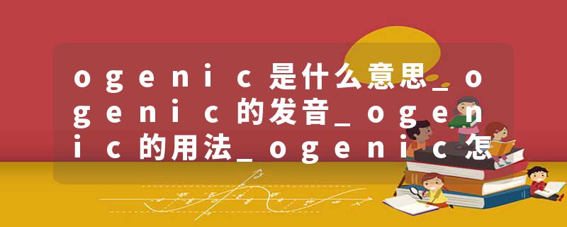 ogenic是什么意思_ogenic的发音_ogenic的用法_ogenic怎么记_ogenic翻译