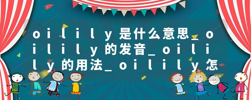 oilily是什么意思_oilily的发音_oilily的用法_oilily怎么记_oilily翻译