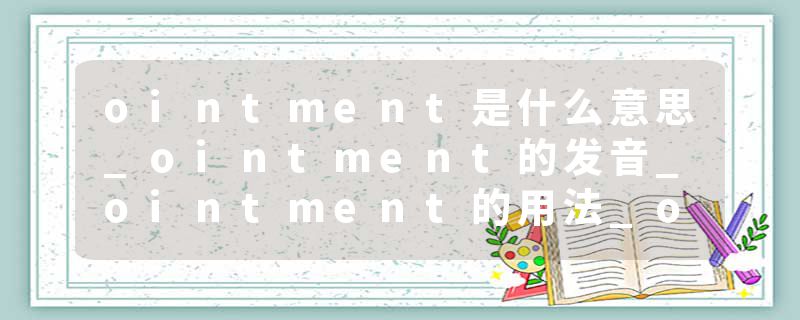 ointment是什么意思_ointment的发音_ointment的用法_ointment怎么记_ointment翻译