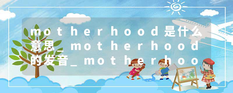 motherhood是什么意思_motherhood的发音_motherhood的用法_motherhood怎么记_motherhood翻译