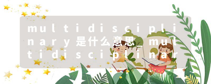 multidisciplinary是什么意思_multidisciplinary的发音_multidisciplinary的用法_multidisciplinary怎么记_multidisciplin
