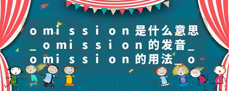 omission是什么意思_omission的发音_omission的用法_omission怎么记_omission翻译