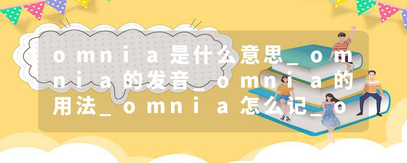 omnia是什么意思_omnia的发音_omnia的用法_omnia怎么记_omnia翻译