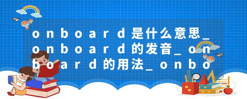 onboard是什么意思_onboard的发音_onboard的用法_onboard怎么记_onboard翻译