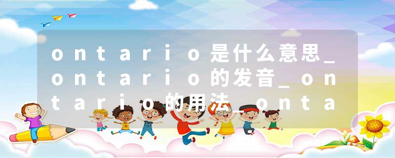 ontario是什么意思_ontario的发音_ontario的用法_ontario怎么记_ontario翻译