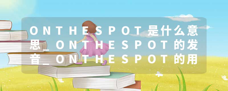 ONTHESPOT是什么意思_ONTHESPOT的发音_ONTHESPOT的用法_ONTHESPOT怎么记_ONTHESPOT翻译