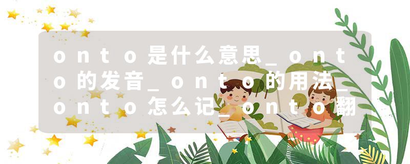 onto是什么意思_onto的发音_onto的用法_onto怎么记_onto翻译