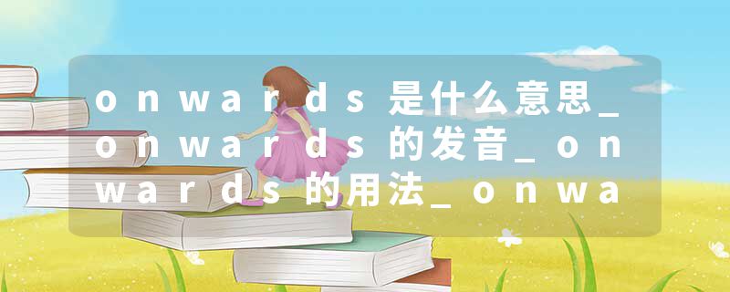 onwards是什么意思_onwards的发音_onwards的用法_onwards怎么记_onwards翻译