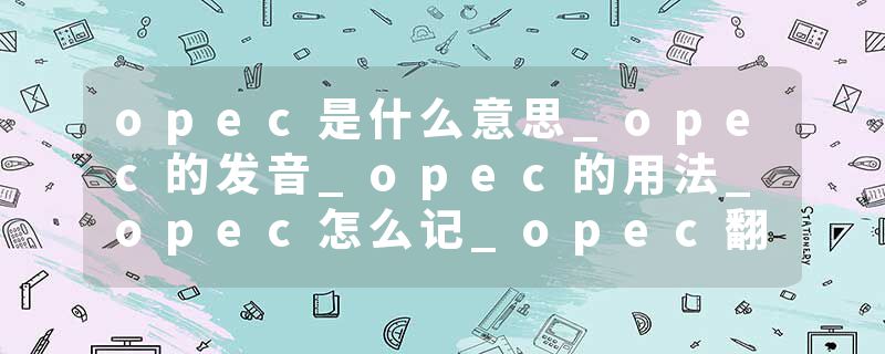 opec是什么意思_opec的发音_opec的用法_opec怎么记_opec翻译