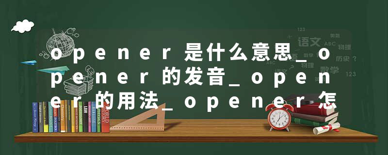 opener是什么意思_opener的发音_opener的用法_opener怎么记_opener翻译