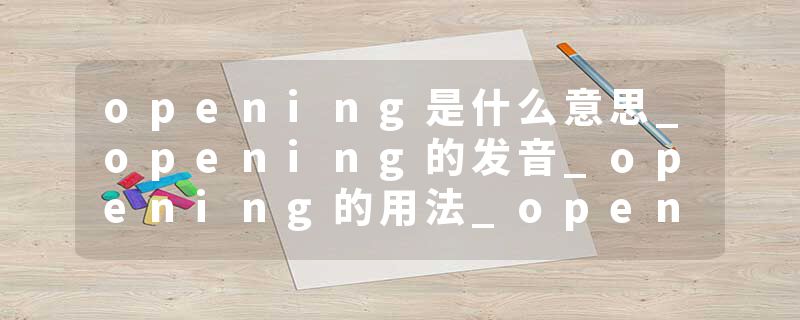opening是什么意思_opening的发音_opening的用法_opening怎么记_opening翻译