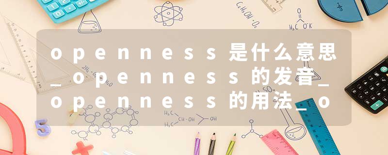 openness是什么意思_openness的发音_openness的用法_openness怎么记_openness翻译