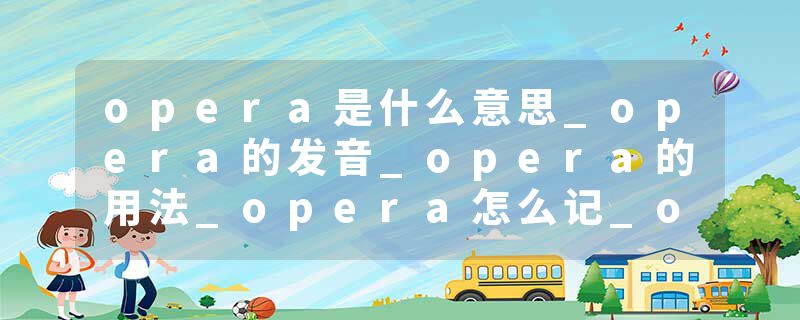 opera是什么意思_opera的发音_opera的用法_opera怎么记_opera翻译