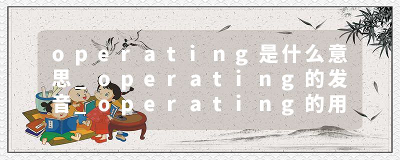 operating是什么意思_operating的发音_operating的用法_operating怎么记_operating翻译