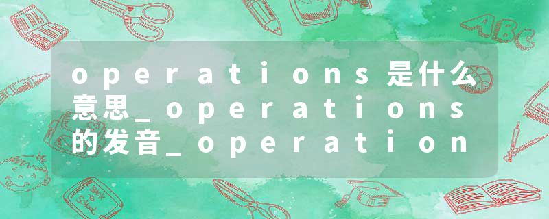 operations是什么意思_operations的发音_operations的用法_operations怎么记_operations翻译