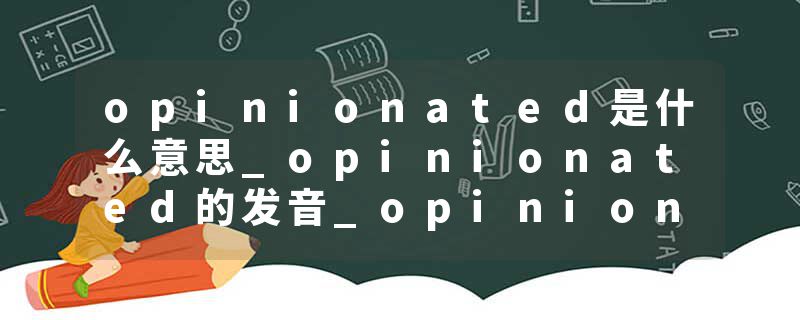 opinionated是什么意思_opinionated的发音_opinionated的用法_opinionated怎么记_opinionated翻译