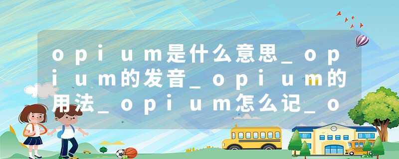 opium是什么意思_opium的发音_opium的用法_opium怎么记_opium翻译