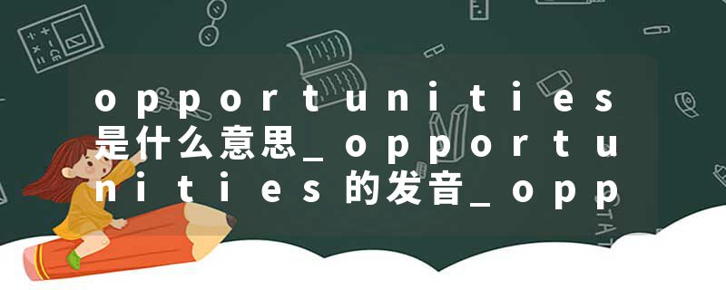 opportunities是什么意思_opportunities的发音_opportunities的用法_opportunities怎么记_opportunities翻译