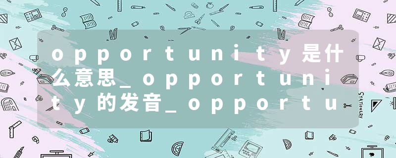 opportunity是什么意思_opportunity的发音_opportunity的用法_opportunity怎么记_opportunity翻译