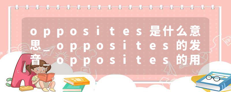 opposites是什么意思_opposites的发音_opposites的用法_opposites怎么记_opposites翻译
