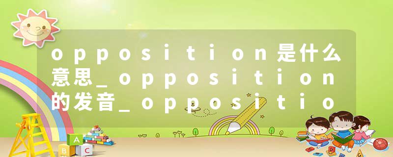 opposition是什么意思_opposition的发音_opposition的用法_opposition怎么记_opposition翻译