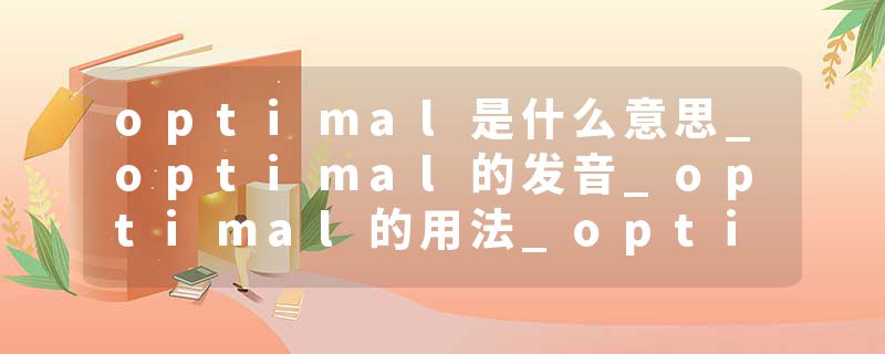 optimal是什么意思_optimal的发音_optimal的用法_optimal怎么记_optimal翻译