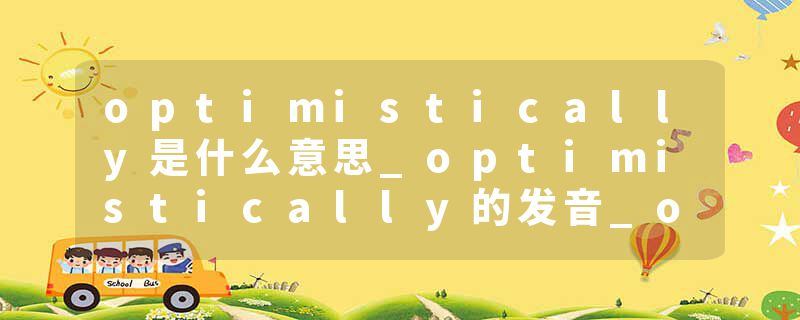 optimistically是什么意思_optimistically的发音_optimistically的用法_optimistically怎么记_optimistically翻译