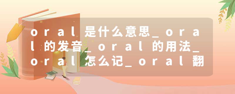 oral是什么意思_oral的发音_oral的用法_oral怎么记_oral翻译