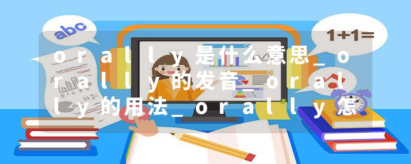 orally是什么意思_orally的发音_orally的用法_orally怎么记_orally翻译