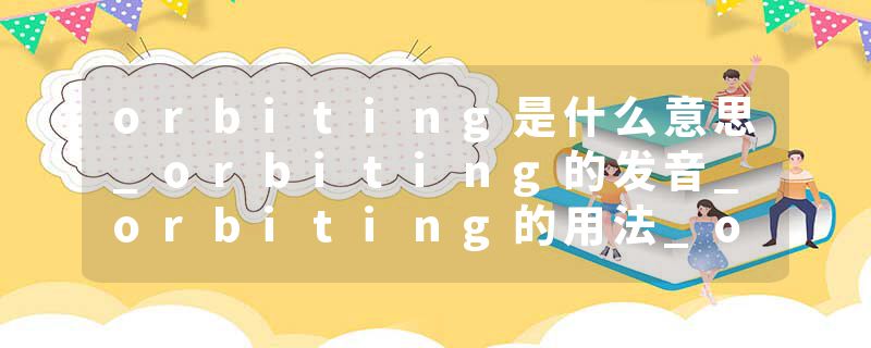orbiting是什么意思_orbiting的发音_orbiting的用法_orbiting怎么记_orbiting翻译