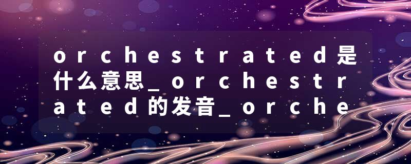 orchestrated是什么意思_orchestrated的发音_orchestrated的用法_orchestrated怎么记_orchestrated翻译